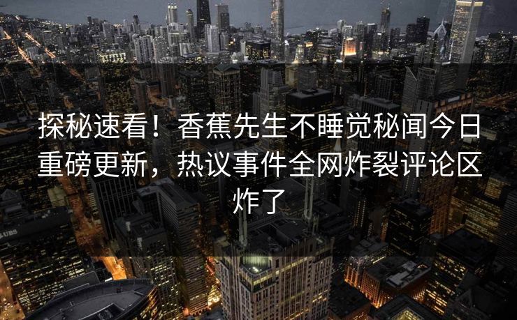 探秘速看！香蕉先生不睡觉秘闻今日重磅更新，热议事件全网炸裂评论区炸了