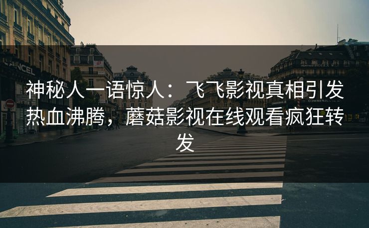 神秘人一语惊人：飞飞影视真相引发热血沸腾，蘑菇影视在线观看疯狂转发