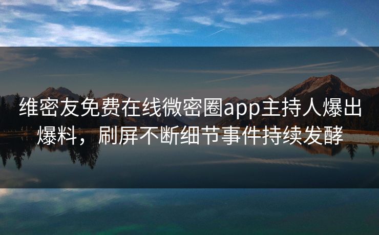 维密友免费在线微密圈app主持人爆出爆料，刷屏不断细节事件持续发酵