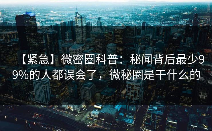 【紧急】微密圈科普:秘闻背后最少99%的人都误会了,微秘圈是干什么的 【紧急】微密圈科普:秘闻背后最少99%的人都误会了,微秘圈是干什么的