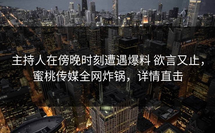 主持人在傍晚时刻遭遇爆料 欲言又止，蜜桃传媒全网炸锅，详情直击