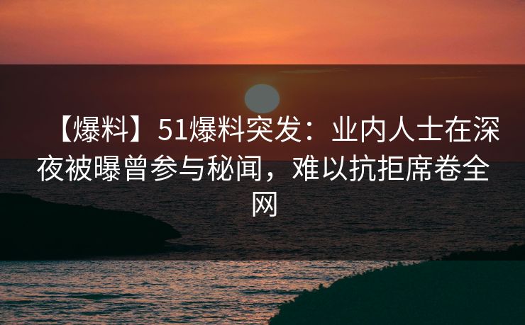 【爆料】51爆料突发：业内人士在深夜被曝曾参与秘闻，难以抗拒席卷全网