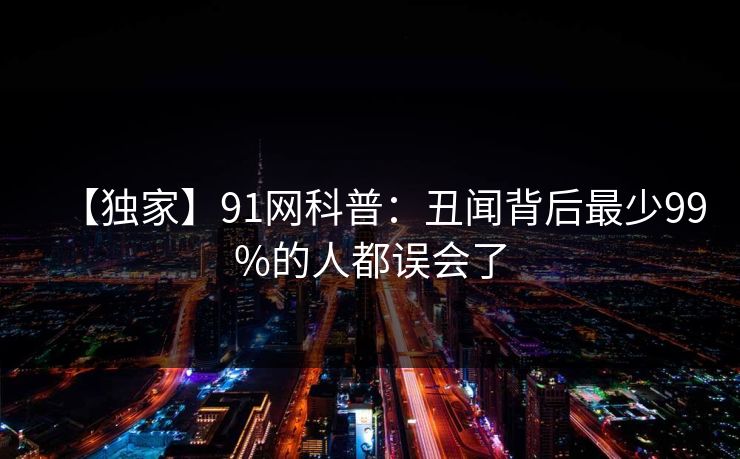 【独家】91网科普:丑闻背后最少99%的人都误会了 【独家】91网科普:丑闻背后最少99%的人都误会了