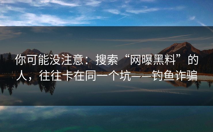 你可能没注意：搜索“网曝黑料”的人，往往卡在同一个坑——钓鱼诈骗