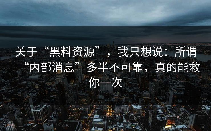 关于“黑料资源”，我只想说：所谓“内部消息”多半不可靠，真的能救你一次