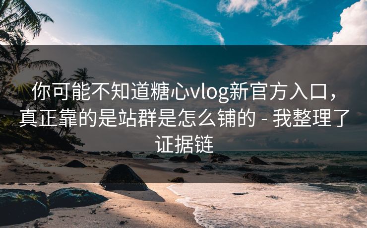 你可能不知道糖心vlog新官方入口，真正靠的是站群是怎么铺的 - 我整理了证据链