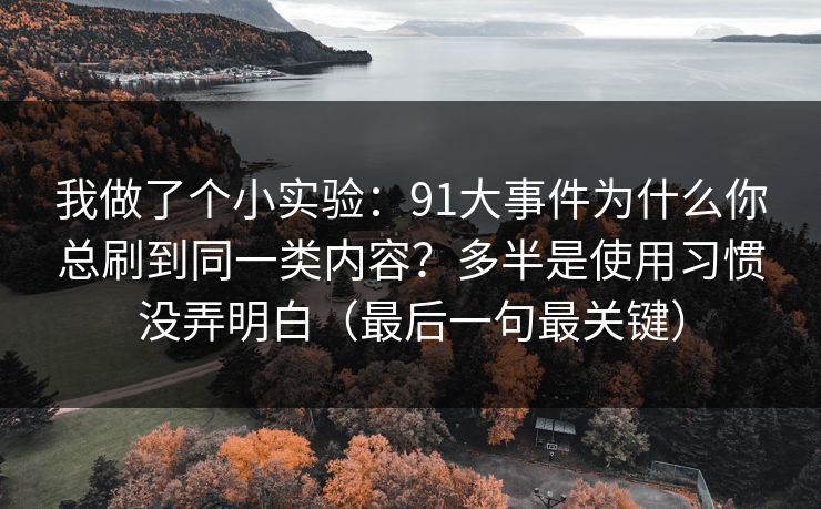 我做了个小实验：91大事件为什么你总刷到同一类内容？多半是使用习惯没弄明白（最后一句最关键）