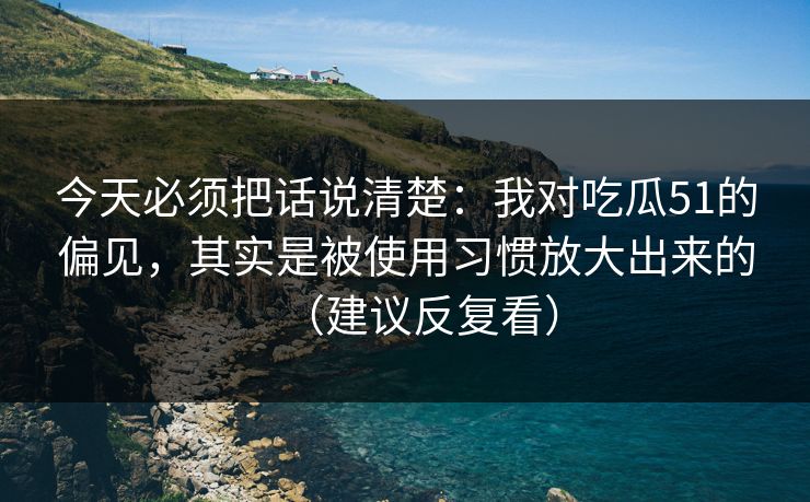今天必须把话说清楚:我对吃瓜51的偏见,其实是被使用习惯放大出来的(建议反复看) 今天必须把话说清楚:我对吃瓜51的偏见,其实是被使用习惯放大出来的(建议反复看)
