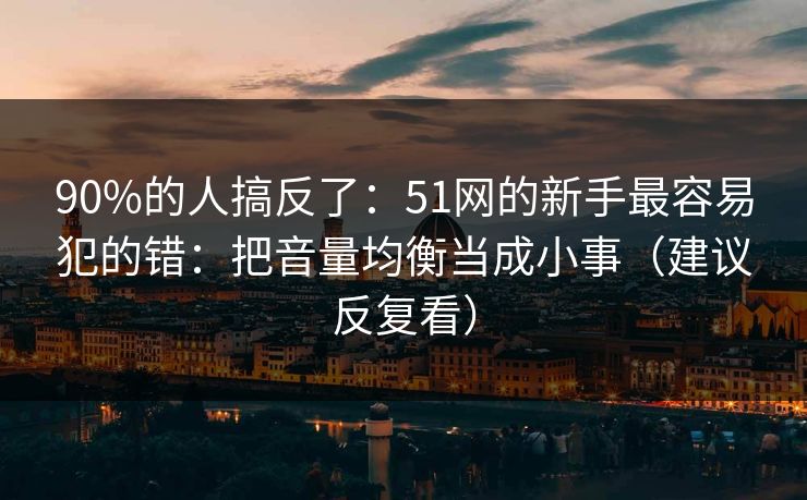 90%的人搞反了:51网的新手最容易犯的错:把音量均衡当成小事(建议反复看) 90%的人搞反了:51网的新手最容易犯的错:把音量均衡当成小事(建议反复看)