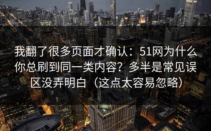 我翻了很多页面才确认：51网为什么你总刷到同一类内容？多半是常见误区没弄明白（这点太容易忽略）