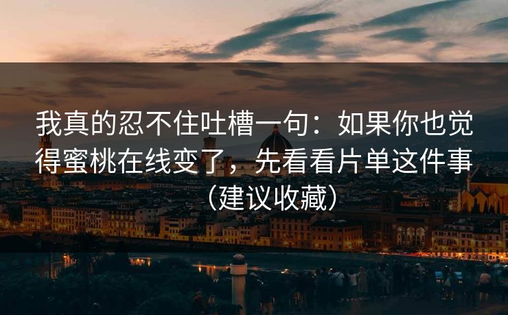 我真的忍不住吐槽一句:如果你也觉得蜜桃在线变了,先看看片单这件事(建议收藏) 我真的忍不住吐槽一句:如果你也觉得蜜桃在线变了,先看看片单这件事(建议收藏)