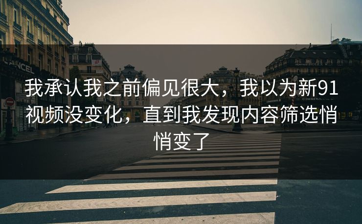 我承认我之前偏见很大,我以为新91视频没变化,直到我发现内容筛选悄悄变了 我承认我之前偏见很大,我以为新91视频没变化,直到我发现内容筛选悄悄变了