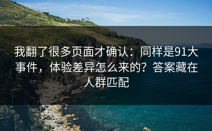 我翻了很多页面才确认:同样是91大事件,体验差异怎么来的?答案藏在人群匹配 我翻了很多页面才确认:同样是91大事件,体验差异怎么来的?答案藏在人群匹配