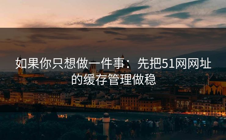 如果你只想做一件事:先把51网网址的缓存管理做稳 如果你只想做一件事:先把51网网址的缓存管理做稳