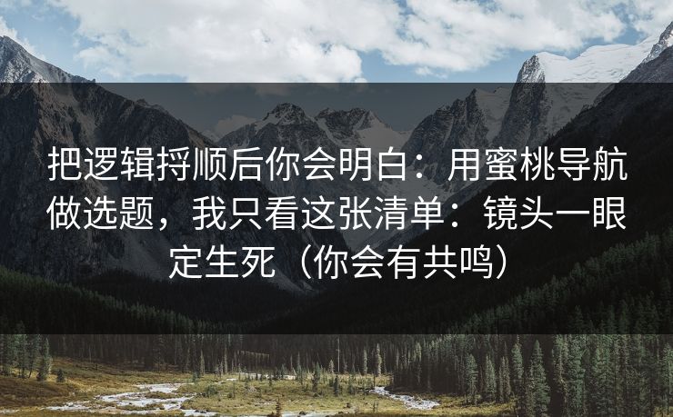 把逻辑捋顺后你会明白：用蜜桃导航做选题，我只看这张清单：镜头一眼定生死（你会有共鸣）