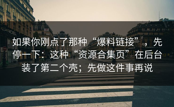 如果你刚点了那种“爆料链接”，先停一下：这种“资源合集页”在后台装了第二个壳；先做这件事再说