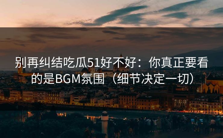 别再纠结吃瓜51好不好：你真正要看的是BGM氛围（细节决定一切）
