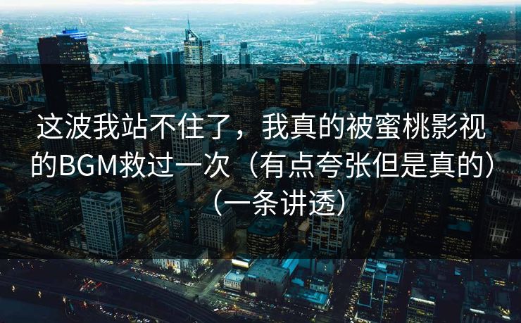 这波我站不住了,我真的被蜜桃影视的BGM救过一次(有点夸张但是真的)(一条讲透) 这波我站不住了,我真的被蜜桃影视的BGM救过一次(有点夸张但是真的)(一条讲透)