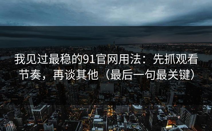 我见过最稳的91官网用法：先抓观看节奏，再谈其他（最后一句最关键）