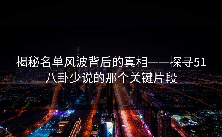 揭秘名单风波背后的真相——探寻51八卦少说的那个关键片段 揭秘名单风波背后的真相——探寻51八卦少说的那个关键片段