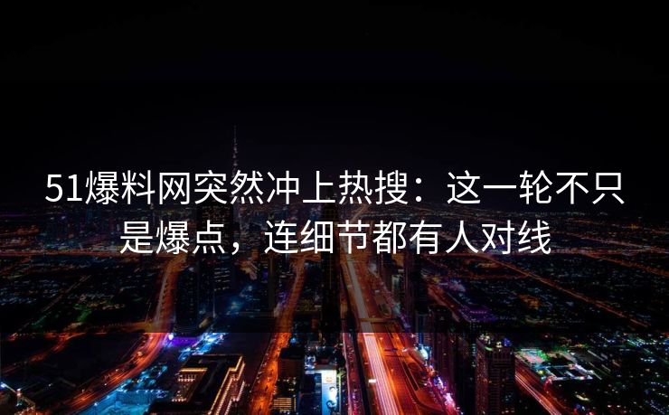 51爆料网突然冲上热搜：这一轮不只是爆点，连细节都有人对线