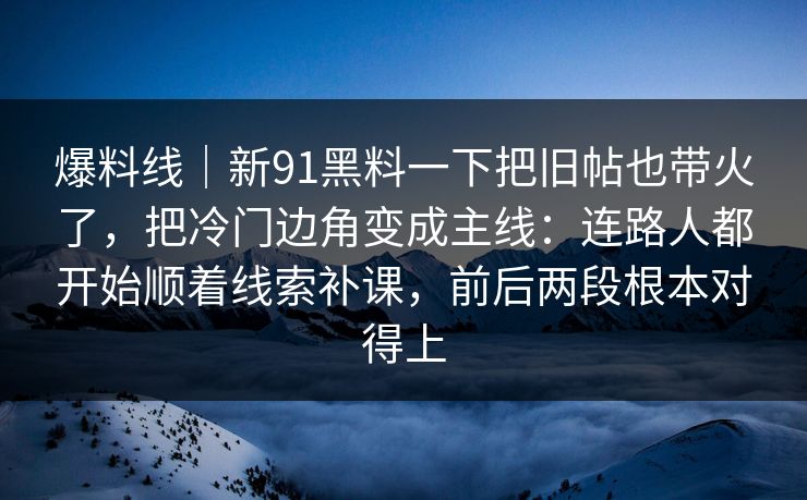 爆料线｜新91黑料一下把旧帖也带火了，把冷门边角变成主线：连路人都开始顺着线索补课，前后两段根本对得上