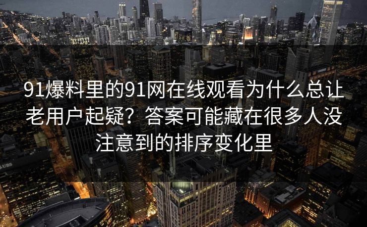 91爆料里的91网在线观看为什么总让老用户起疑?答案可能藏在很多人没注意到的排序变化里 91爆料里的91网在线观看为什么总让老用户起疑?答案可能藏在很多人没注意到的排序变化里